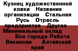 Кузнец художественной ковки › Название организации ­ Стальная Русь › Отрасль предприятия ­ Другое › Минимальный оклад ­ 40 000 - Все города Работа » Вакансии   . Алтайский край